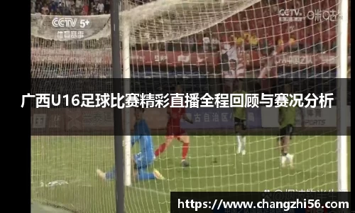 广西U16足球比赛精彩直播全程回顾与赛况分析