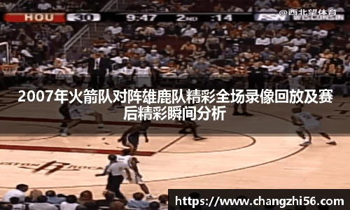 2007年火箭队对阵雄鹿队精彩全场录像回放及赛后精彩瞬间分析