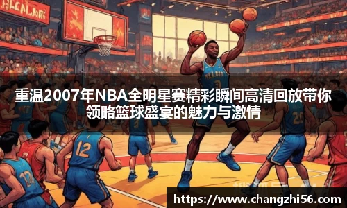 重温2007年NBA全明星赛精彩瞬间高清回放带你领略篮球盛宴的魅力与激情