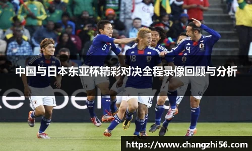 中国与日本东亚杯精彩对决全程录像回顾与分析