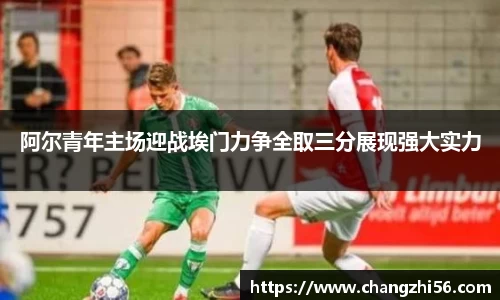 阿尔青年主场迎战埃门力争全取三分展现强大实力