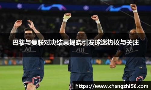 巴黎与曼联对决结果揭晓引发球迷热议与关注